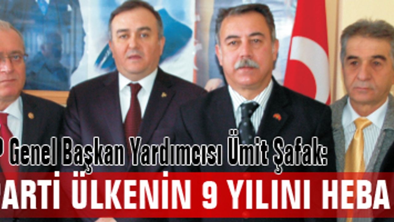 MHP Genel Başkan Yardımcısı Ümit Şafak:"AK PARTİ ÜLKENİN 9 YILINI HEBA ETTİ"